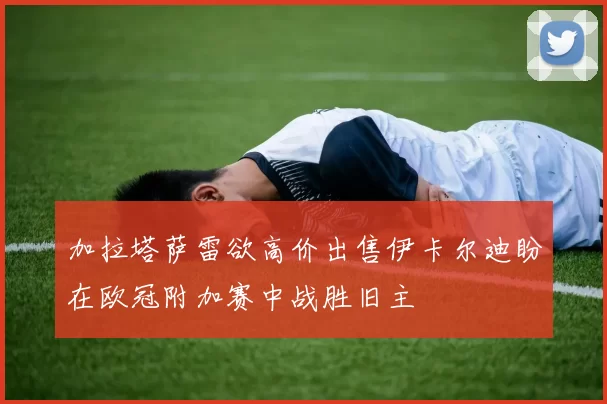 加拉塔萨雷欲高价出售伊卡尔迪盼在欧冠附加赛中战胜旧主