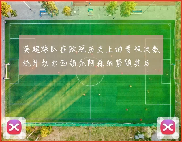 英超球队在欧冠历史上的晋级次数统计切尔西领先阿森纳紧随其后