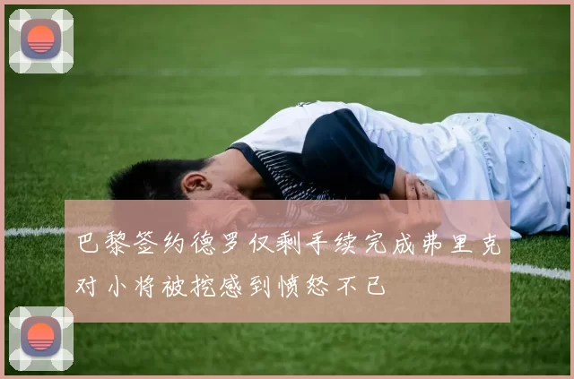 巴黎签约德罗仅剩手续完成弗里克对小将被挖感到愤怒不已