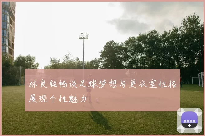 林良铭畅谈足球梦想与更衣室性格展现个性魅力