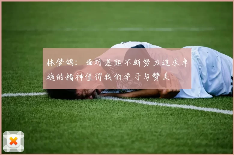 林梦鸽：面对差距不断努力追求卓越的精神值得我们学习与赞美
