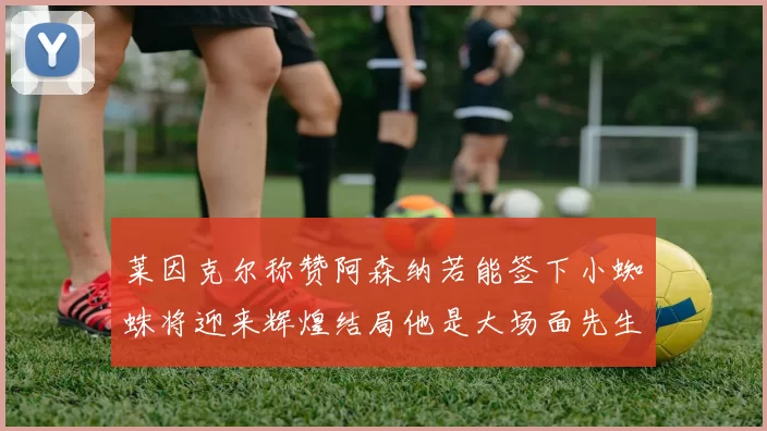 莱因克尔称赞阿森纳若能签下小蜘蛛将迎来辉煌结局他是大场面先生的最佳人选