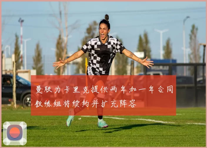 曼联为卡里克提供两年加一年合同教练组将续约并扩充阵容