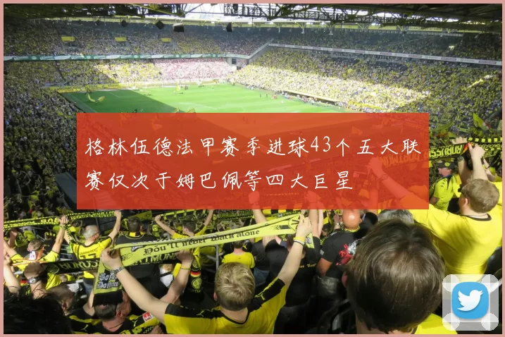 格林伍德法甲赛季进球43个五大联赛仅次于姆巴佩等四大巨星