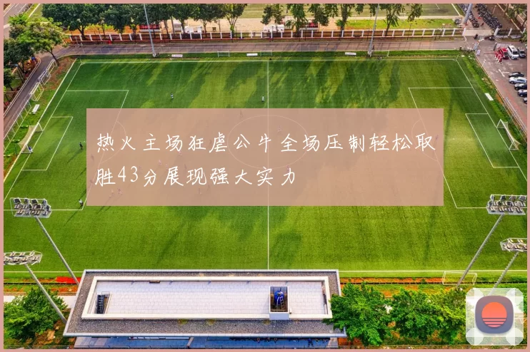 热火主场狂虐公牛全场压制轻松取胜43分展现强大实力