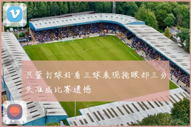 只管打球好看三球表现抢眼却三分失准成比赛遗憾