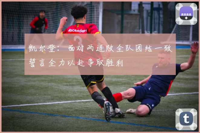 凯尔登：面对两连败全队团结一致誓言全力以赴争取胜利