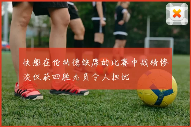 快船在伦纳德缺席的比赛中战绩惨淡仅获四胜九负令人担忧