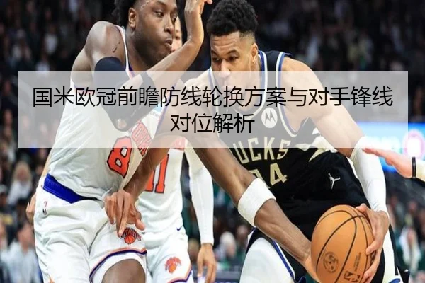 国米欧冠前瞻防线轮换方案与对手锋线对位解析